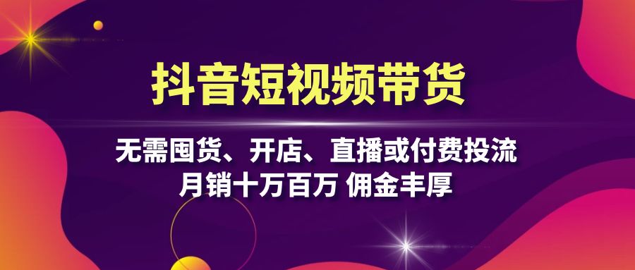 抖音短视频带货：无需囤货、开店、直播或付费投流，月销十万百万 佣金丰厚-知库商学院