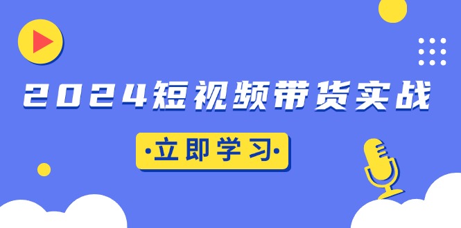 2024短视频带货实战：底层逻辑+实操技巧，橱窗引流、直播带货-知库商学院