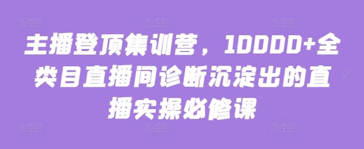 主播登顶集训营，10000+全类目直播间诊断沉淀出的直播实操必修课-知库商学院