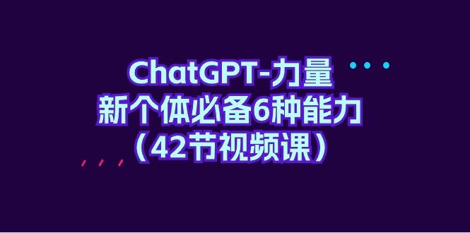 (9684期)ChatGPT-力量 新个体必备6种能力(42节视频课)-知库商学院