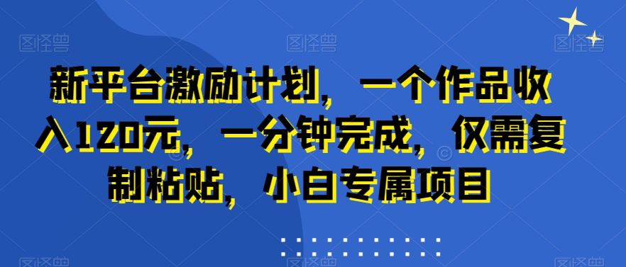 新平台激励计划，一个作品收入120元，一分钟完成，仅需复制粘贴，小白专属项目【揭秘】-知库商学院
