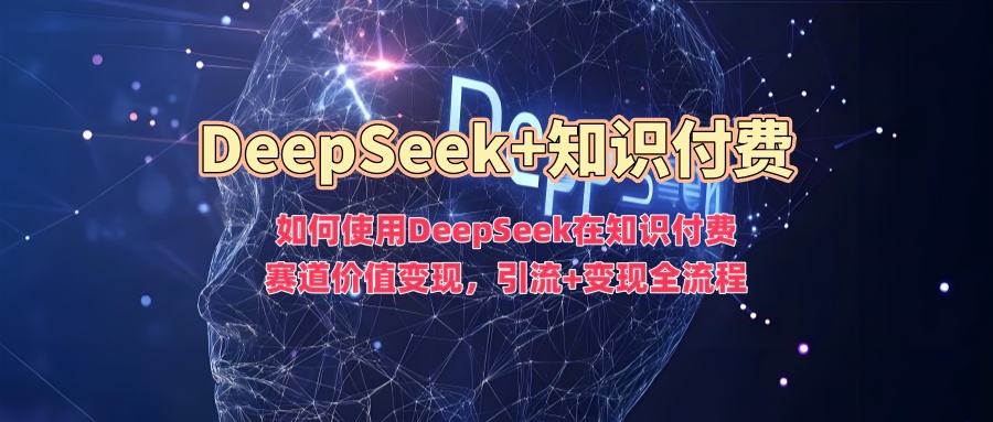 如何使用DeepSeek在知识付费赛道价值变现，引流+变现全流程-知库商学院