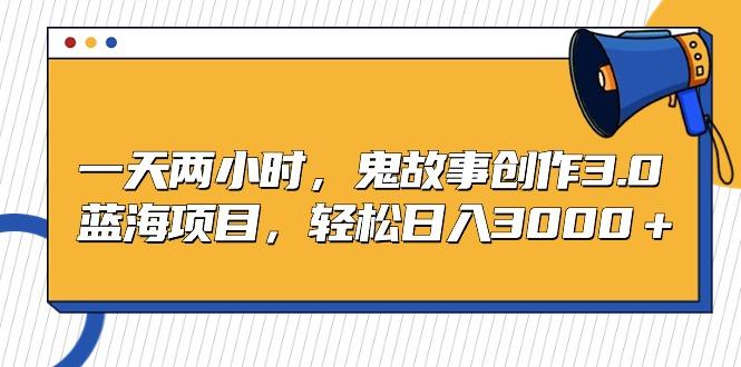 一天两小时，鬼故事创作3.0，蓝海项目，轻松日入3000＋-知库商学院
