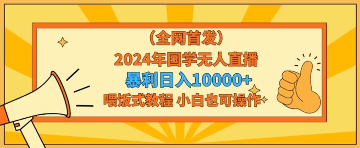 全网首发2024年国学无人直播暴力日入1w，加喂饭式教程，小白也可操作【揭秘】-知库商学院