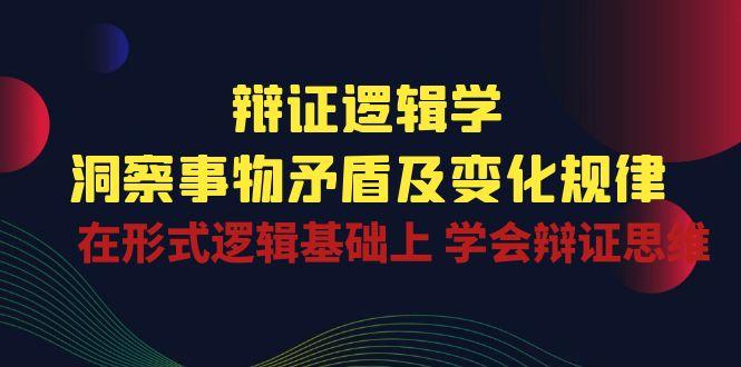 辩证 逻辑学 | 洞察 事物矛盾及变化规律  在形式逻辑基础上 学会辩证思维-知库商学院
