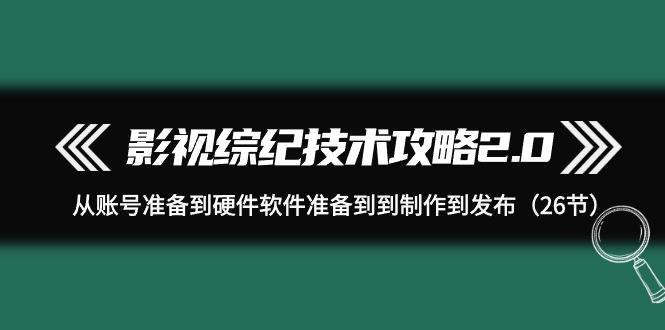 (9633期)影视 综纪技术攻略2.0：从账号准备到硬件软件准备到到制作到发布(26节)-知库商学院