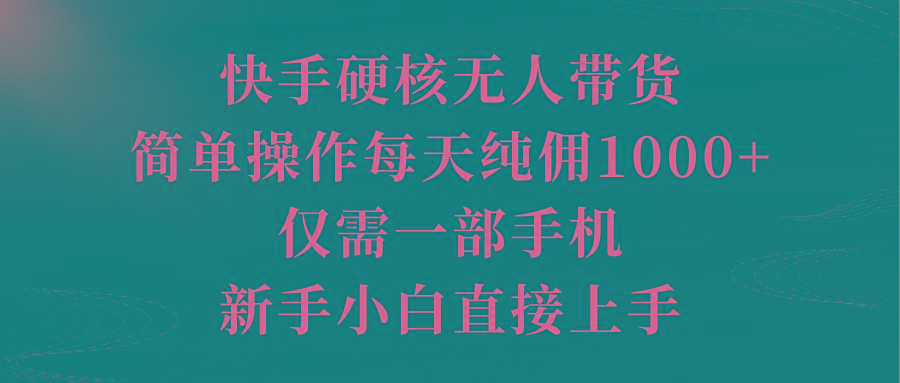 (9861期)快手硬核无人带货，简单操作每天纯佣1000+,仅需一部手机，新手小白直接上手-知库商学院