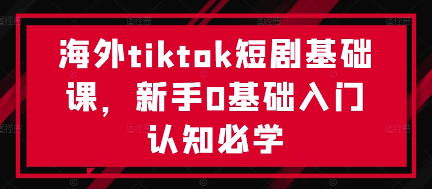 海外tiktok短剧基础课，新手0基础入门认知必学-知库商学院