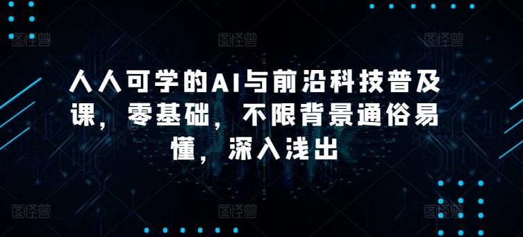 人人可学的AI与前沿科技普及课，零基础，不限背景通俗易懂，深入浅出-知库商学院
