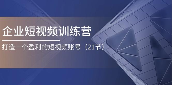 企业短视频训练营：打造一个盈利的短视频账号(21节-知库商学院