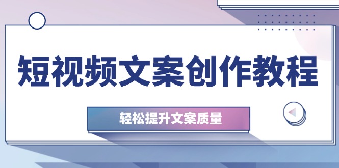 短视频文案创作教程：从钉子思维到实操结构整改，轻松提升文案质量-知库商学院