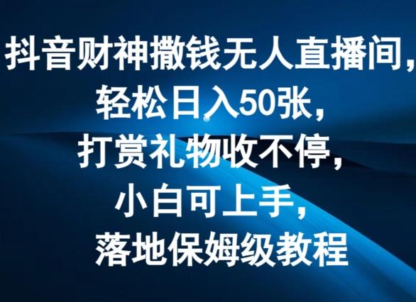 抖音财神撒钱无人直播间轻松日入50张，打赏礼物收不停，小白可上手，落地保姆级教程【揭秘】-知库商学院