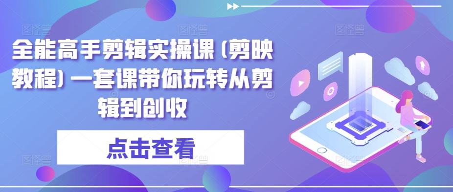 全能高手剪辑实操课(剪映教程)一套课带你玩转从剪辑到创收-知库商学院