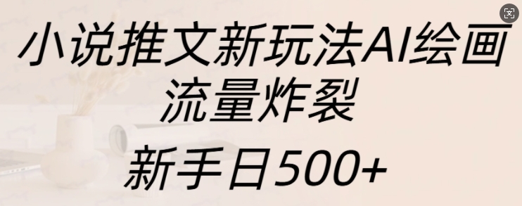 小说推文新玩法AI绘画，流量炸裂，新手日500+【揭秘】-知库商学院