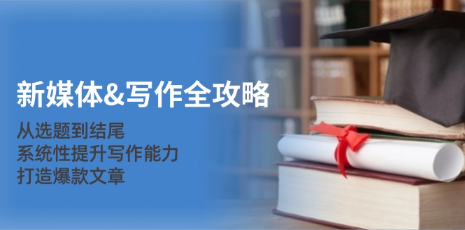 新媒体&写作全攻略：从选题到结尾，系统性提升写作能力，打造爆款文章-知库商学院