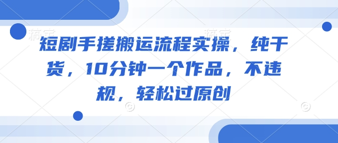 短剧手搓搬运流程实操，纯干货，10分钟一个作品，不违规，轻松过原创-知库商学院