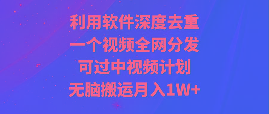 利用软件深度去重，一个视频全网分发，可过中视频计划，无脑搬运月入1W+-知库商学院
