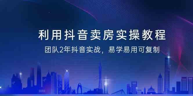 利用抖音卖房实操教程，团队2年抖音实战，易学易用可复制(无水印课程)-知库商学院