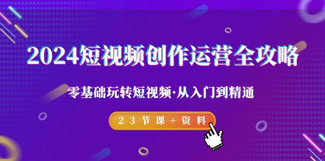 2024短视频-创作运营全攻略，零基础玩转短视频·从入门到精通-23节课+资料-知库商学院