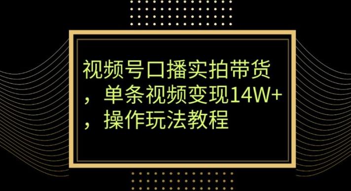 视频号口播实拍带货，单条视频变现14W+，操作玩法教程-知库商学院