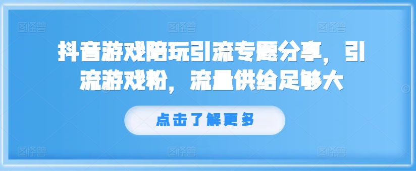 抖音游戏陪玩引流专题分享，引流游戏粉，流量供给足够大-知库商学院