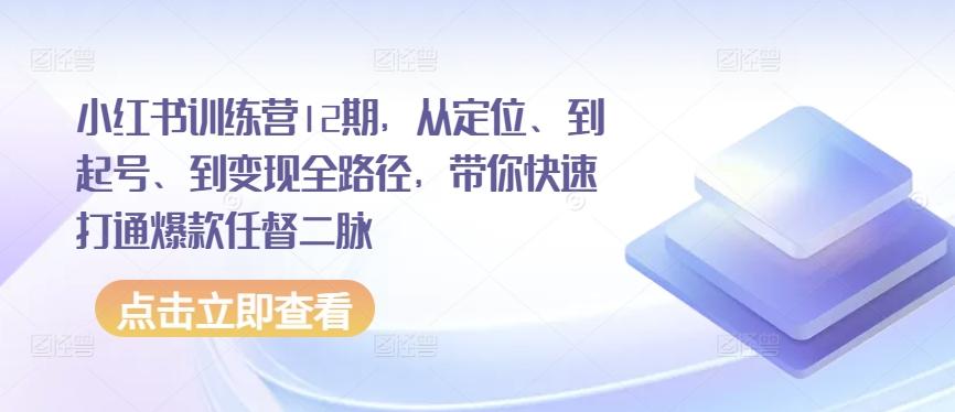 小红书训练营12期，从定位、到起号、到变现全路径，带你快速打通爆款任督二脉-知库商学院