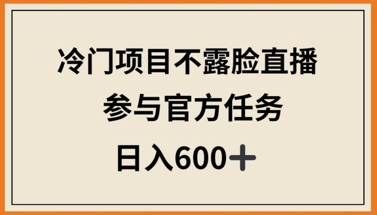 冷门项目不露脸直播，参与官方任务，日入600+【揭秘】-知库商学院
