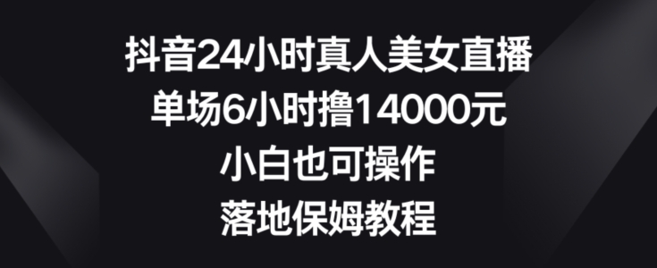 抖音24小时真人美女直播，单场6小时撸14000元，小白也可操作，落地保姆教程【揭秘】-知库商学院