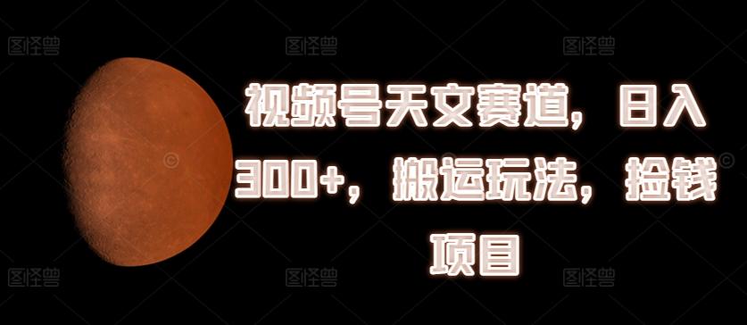 视频号天文赛道，日入300+，搬运玩法，捡钱项目【揭秘】-知库商学院