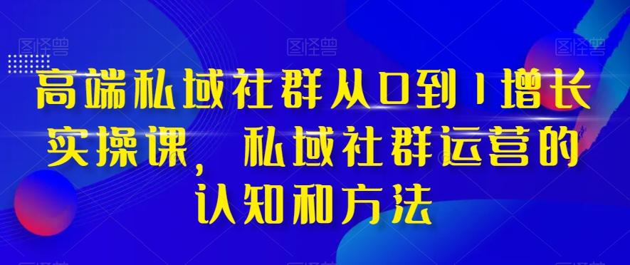 高端私域社群从0到1增长实操课，私域社群运营的认知和方法-知库商学院