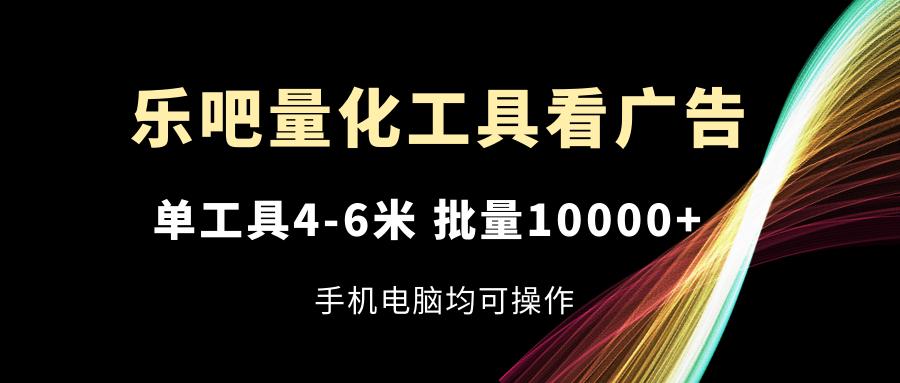 乐吧量化工具看广告，单工具4-6米，批量10000+，手机电脑均可操作-知库商学院