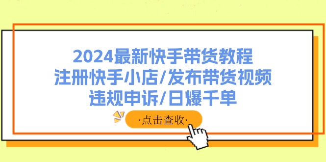 2024最新快手带货教程：注册快手小店/发布带货视频/违规申诉/日爆千单-知库商学院