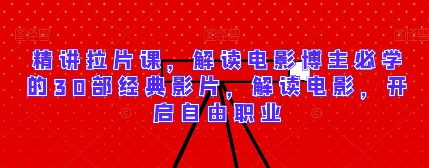 精讲拉片课，解读电影博主必学的30部经典影片，解读电影，开启自由职业-知库商学院