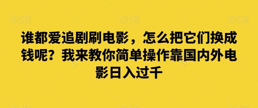 谁都爱追剧刷电影，怎么把它们换成钱呢？我来教你简单操作靠国内外电影日入过千【揭秘】-知库商学院
