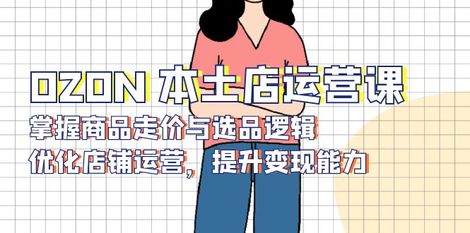 OZON 本土店运营课，掌握商品走价与选品逻辑，优化店铺运营，提升变现能力-知库商学院