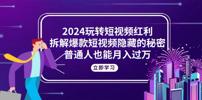 2024玩转短视频红利，拆解爆款短视频隐藏的秘密，普通人也能月入过万-知库商学院