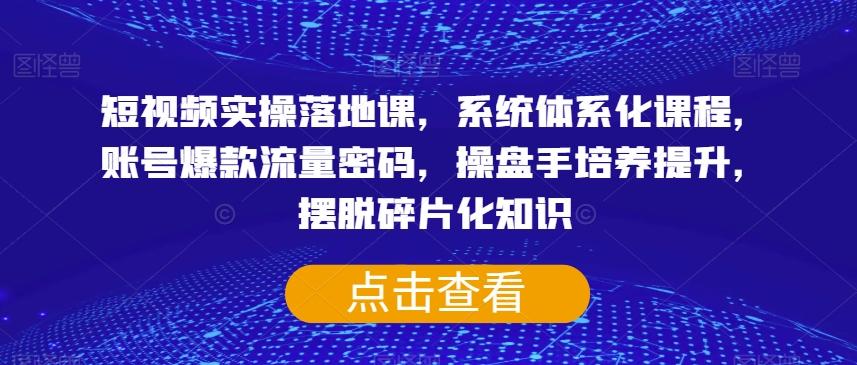 短视频实操落地课，系统体系化课程，账号爆款流量密码，操盘手培养提升，摆脱碎片化知识-知库商学院