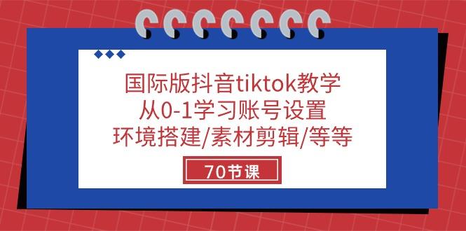 国际版抖音tiktok教学：从0-1学习账号设置/环境搭建/素材剪辑/等等/70节-知库商学院