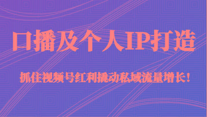 口播及个人IP打造，抓住视频号红利撬动私域流量增长！（45节课）-知库商学院
