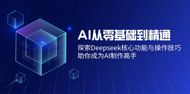 AI从零基础到精通：探索Deepseek核心功能与操作技巧，助你成为AI制作高手-知库商学院
