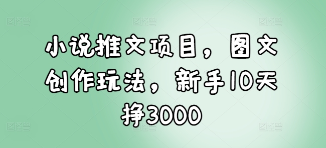 小说推文项目，图文创作玩法，新手10天挣3000-知库商学院