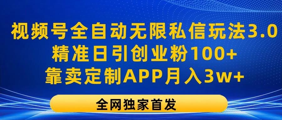 视频号全自动无限私信玩法3.0，精准日引创业粉100+，靠卖定制APP月入3w+-知库商学院