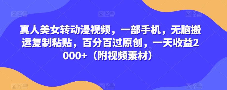 真人美女转动漫视频，一部手机，无脑搬运复制粘贴，百分百过原创，一天收益2000+（附视频素材）【揭秘】-知库商学院