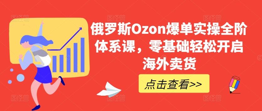 俄罗斯Ozon爆单实操全阶体系课，零基础轻松开启海外卖货-知库商学院