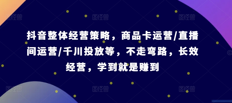抖音整体经营策略，商品卡运营/直播间运营/千川投放等，不走弯路，学到就是赚到【录音】-知库商学院