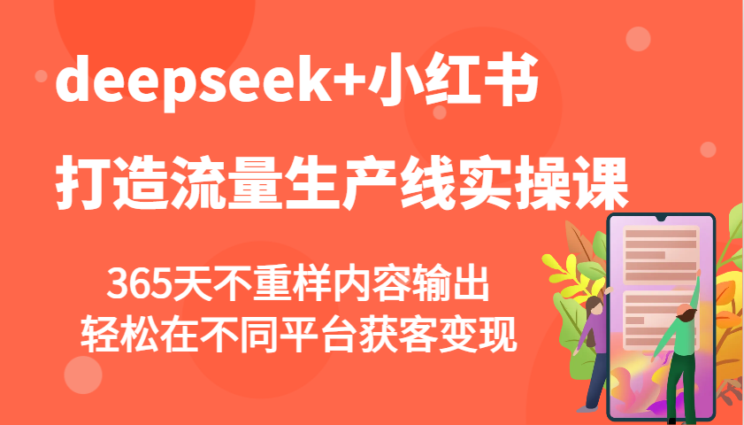 deepseek+小红书打造流量生产线实操课，365天不重样内容输出，轻松在不同平台获客变现-知库商学院