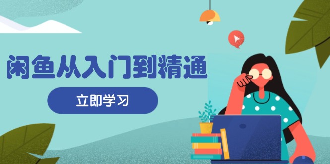 闲鱼从入门到精通：掌握商品发布全流程，每日流量获取技巧，快速高效变现-知库商学院