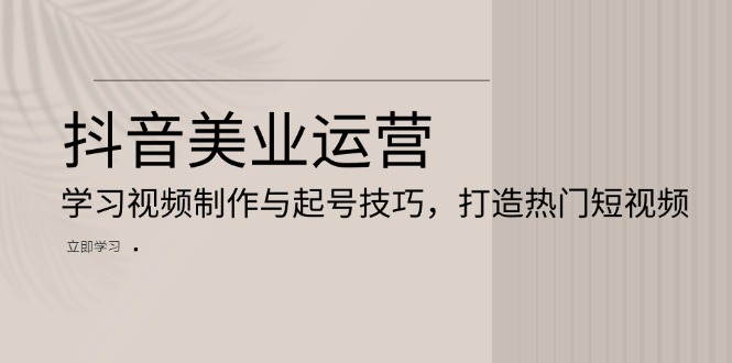 抖音美业运营：学习视频制作与起号技巧，打造热门短视频-知库商学院