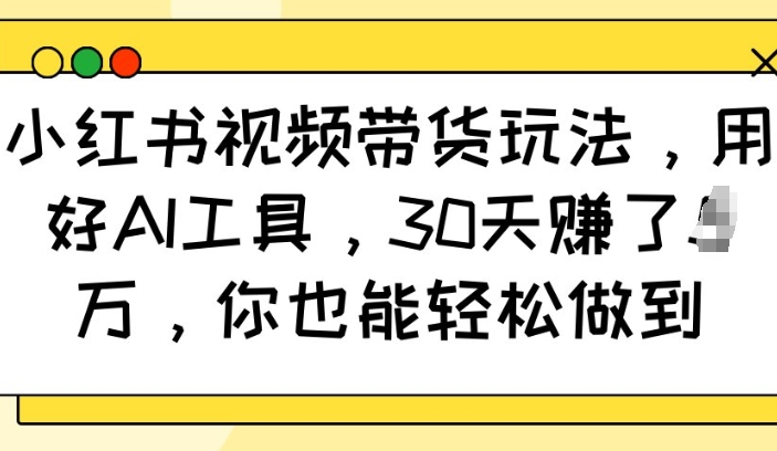 小红书视频带货玩法，用好AI工具，30天收益过W，你也能轻松做到-知库商学院