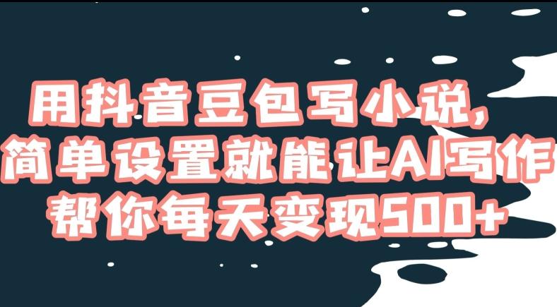 用抖音豆包写小说，简单设置就能让AI写作帮你每天变现500+【揭秘】-知库商学院